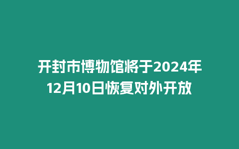 開封市博物館將于2024年12月10日恢復對外開放