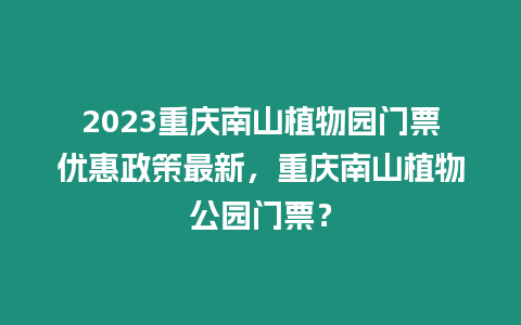 2023重慶南山植物園門票優(yōu)惠政策最新，重慶南山植物公園門票？