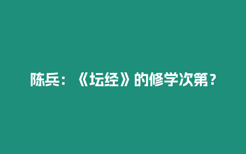 陳兵：《壇經》的修學次第？