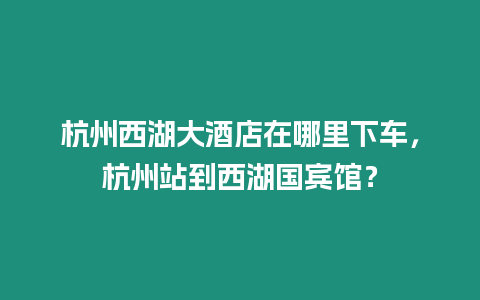 杭州西湖大酒店在哪里下車，杭州站到西湖國賓館？