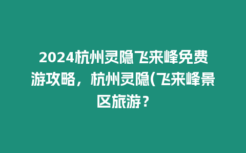 2024杭州靈隱飛來峰免費游攻略，杭州靈隱(飛來峰景區旅游？