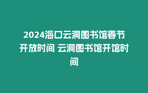 2024海口云洞圖書館春節開放時間 云洞圖書館開館時間