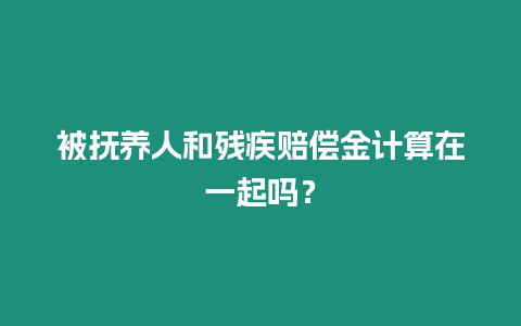 被撫養(yǎng)人和殘疾賠償金計算在一起嗎？