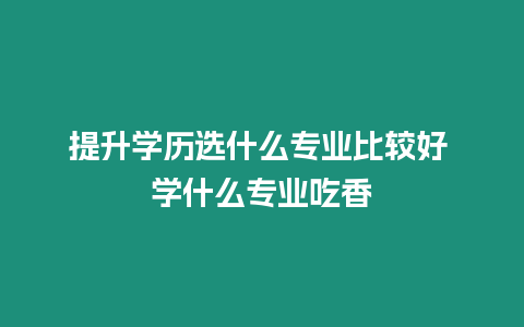 提升學(xué)歷選什么專業(yè)比較好 學(xué)什么專業(yè)吃香