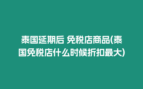 泰國延期后 免稅店商品(泰國免稅店什么時候折扣最大)