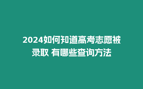 2024如何知道高考志愿被錄取 有哪些查詢方法