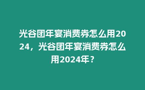 光谷團年宴消費券怎么用2024，光谷團年宴消費券怎么用2024年？