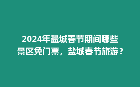 2024年鹽城春節期間哪些景區免門票，鹽城春節旅游？