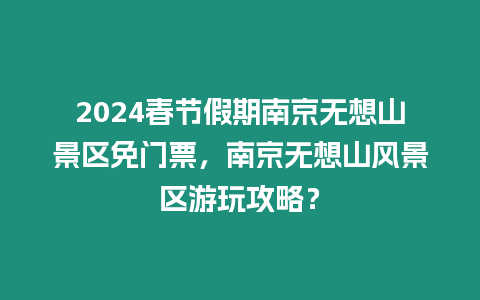 2024春節假期南京無想山景區免門票，南京無想山風景區游玩攻略？