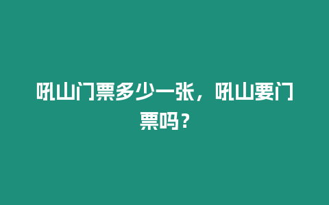 吼山門票多少一張，吼山要門票嗎？