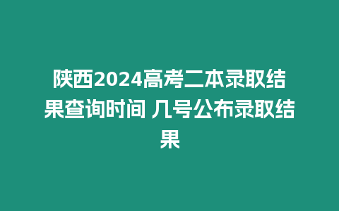 陜西2024高考二本錄取結果查詢時間 幾號公布錄取結果