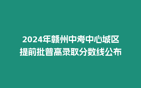 2024年贛州中考中心城區提前批普高錄取分數線公布