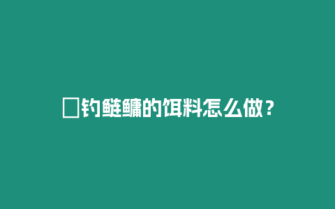 ?釣鰱鳙的餌料怎么做？