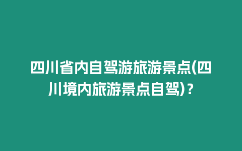 四川省內自駕游旅游景點(四川境內旅游景點自駕)？