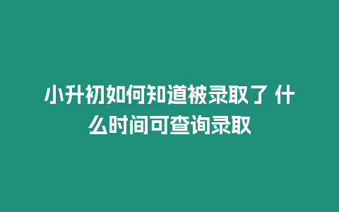 小升初如何知道被錄取了 什么時間可查詢錄取