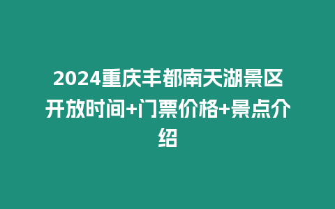 2024重慶豐都南天湖景區開放時間+門票價格+景點介紹