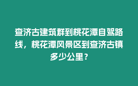 查濟古建筑群到桃花潭自駕路線，桃花潭風景區到查濟古鎮多少公里？