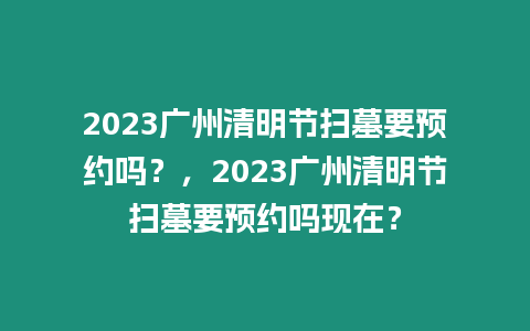 2023廣州清明節(jié)掃墓要預(yù)約嗎？，2023廣州清明節(jié)掃墓要預(yù)約嗎現(xiàn)在？