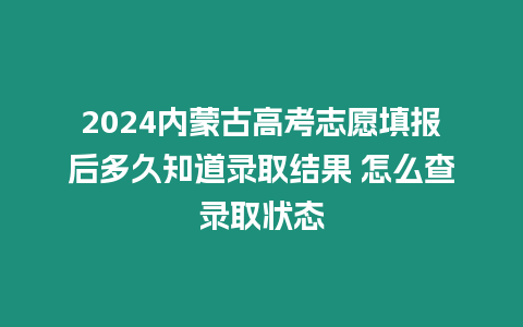 2024內蒙古高考志愿填報后多久知道錄取結果 怎么查錄取狀態