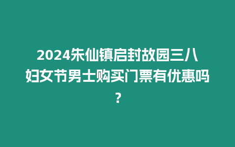 2024朱仙鎮(zhèn)啟封故園三八婦女節(jié)男士購買門票有優(yōu)惠嗎？