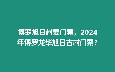 博羅旭日村要門票，2024年博羅龍華旭日古村門票？