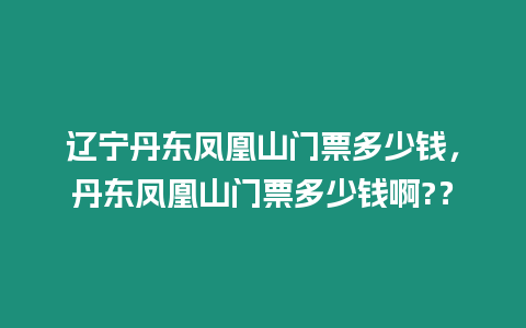 遼寧丹東鳳凰山門票多少錢，丹東鳳凰山門票多少錢啊?？