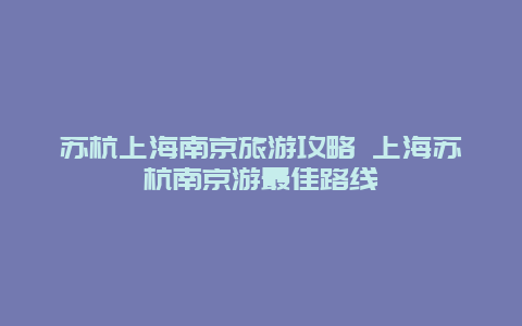 蘇杭上海南京旅游攻略 上海蘇杭南京游最佳路線