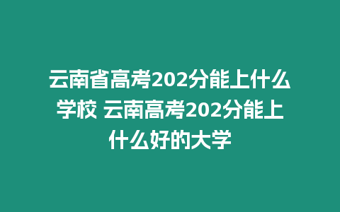 云南省高考202分能上什么學校 云南高考202分能上什么好的大學