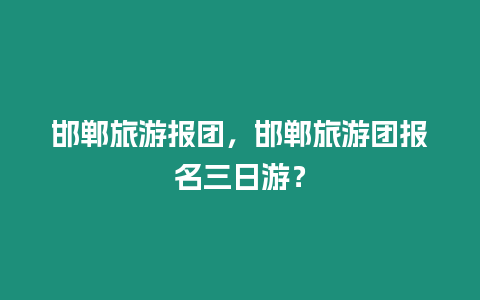 邯鄲旅游報團，邯鄲旅游團報名三日游？