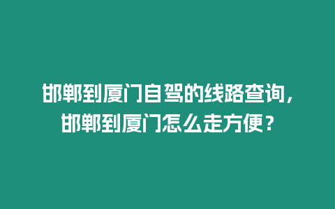 邯鄲到廈門自駕的線路查詢，邯鄲到廈門怎么走方便？