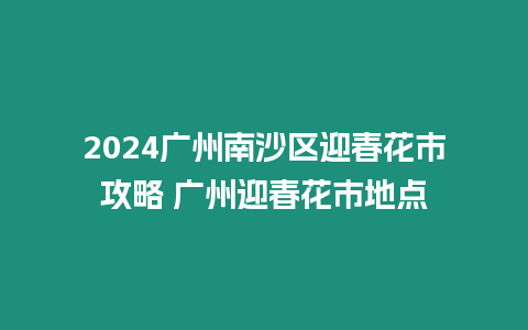 2024廣州南沙區迎春花市攻略 廣州迎春花市地點