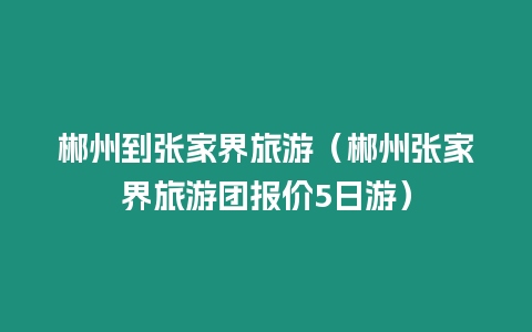 郴州到張家界旅游（郴州張家界旅游團(tuán)報(bào)價(jià)5日游）