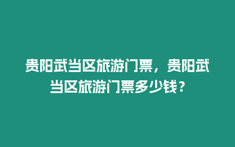 貴陽(yáng)武當(dāng)區(qū)旅游門(mén)票，貴陽(yáng)武當(dāng)區(qū)旅游門(mén)票多少錢(qián)？