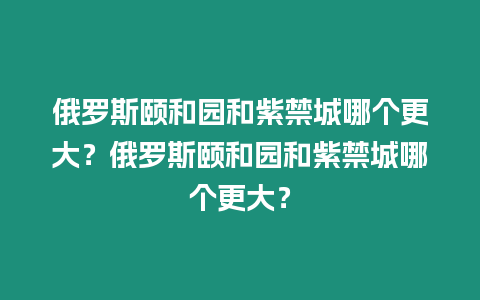 俄羅斯頤和園和紫禁城哪個更大？俄羅斯頤和園和紫禁城哪個更大？