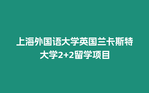 上海外國語大學(xué)英國蘭卡斯特大學(xué)2+2留學(xué)項目