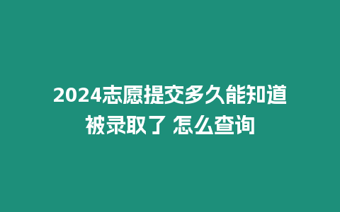 2024志愿提交多久能知道被錄取了 怎么查詢