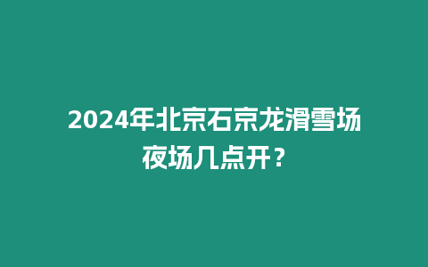 2024年北京石京龍滑雪場夜場幾點開？