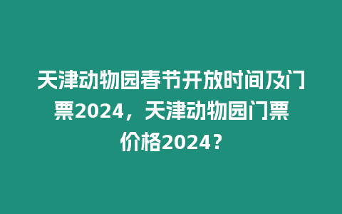 天津動物園春節開放時間及門票2024，天津動物園門票價格2024？