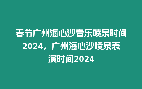 春節(jié)廣州海心沙音樂(lè)噴泉時(shí)間2024，廣州海心沙噴泉表演時(shí)間2024