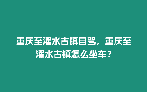 重慶至濯水古鎮自駕，重慶至濯水古鎮怎么坐車？