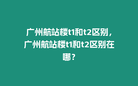 廣州航站樓t1和t2區(qū)別，廣州航站樓t1和t2區(qū)別在哪？