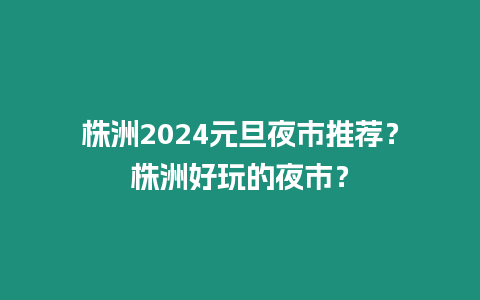 株洲2024元旦夜市推薦？株洲好玩的夜市？