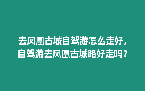 去鳳凰古城自駕游怎么走好，自駕游去鳳凰古城路好走嗎？