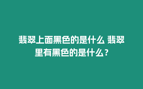 翡翠上面黑色的是什么 翡翠里有黑色的是什么？