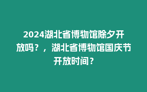 2024湖北省博物館除夕開(kāi)放嗎？，湖北省博物館國(guó)慶節(jié)開(kāi)放時(shí)間？