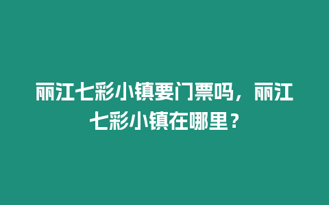 麗江七彩小鎮(zhèn)要門票嗎，麗江七彩小鎮(zhèn)在哪里？