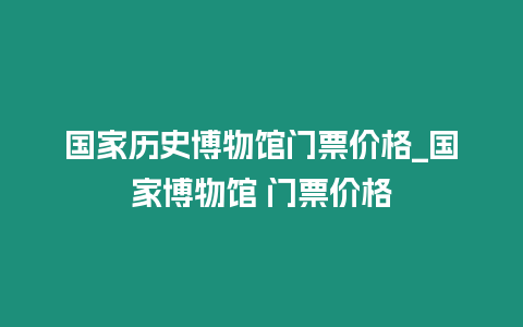 國家歷史博物館門票價格_國家博物館 門票價格