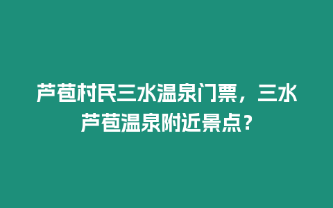 蘆苞村民三水溫泉門票，三水蘆苞溫泉附近景點？