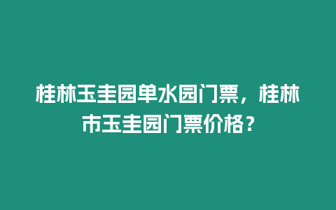 桂林玉圭園單水園門票，桂林市玉圭園門票價(jià)格？