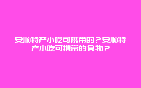 安順特產(chǎn)小吃可攜帶的？安順特產(chǎn)小吃可攜帶的食物？